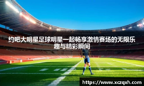约吧大明星足球明星一起畅享激情赛场的无限乐趣与精彩瞬间