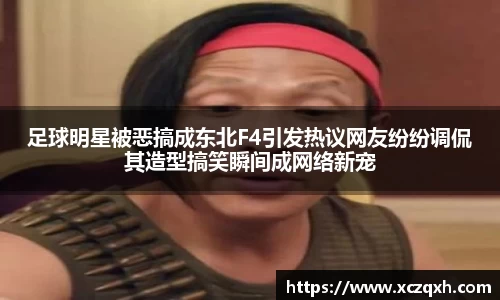 足球明星被恶搞成东北F4引发热议网友纷纷调侃其造型搞笑瞬间成网络新宠