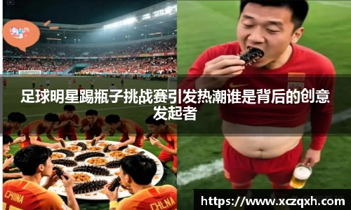 足球明星踢瓶子挑战赛引发热潮谁是背后的创意发起者