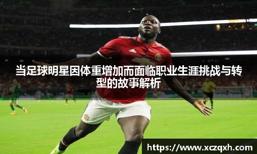 当足球明星因体重增加而面临职业生涯挑战与转型的故事解析